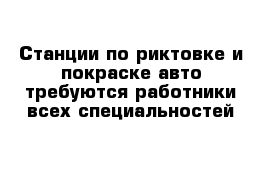 Станции по риктовке и покраске авто требуются работники всех специальностей